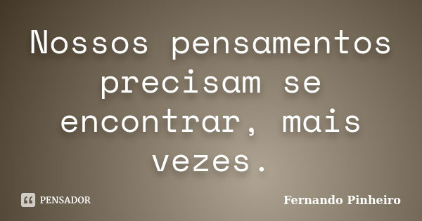 Nossos pensamentos precisam se encontrar, mais vezes.... Frase de Fernando Pinheiro.