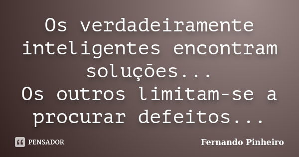 Os verdadeiramente inteligentes encontram soluções... Os outros limitam-se a procurar defeitos...... Frase de Fernando Pinheiro.