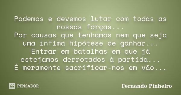 Podemos e devemos lutar com todas as nossas forças... Por causas que tenhamos nem que seja uma ínfima hipótese de ganhar... Entrar em batalhas em que já estejam... Frase de Fernando Pinheiro.