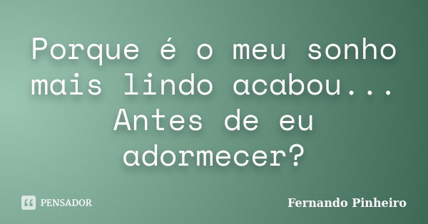 Porque é o meu sonho mais lindo acabou... Antes de eu adormecer?... Frase de Fernando Pinheiro.