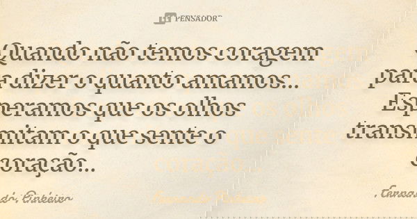 Quando não temos coragem para dizer o quanto amamos... Esperamos que os olhos transmitam o que sente o coração...... Frase de Fernando Pinheiro.