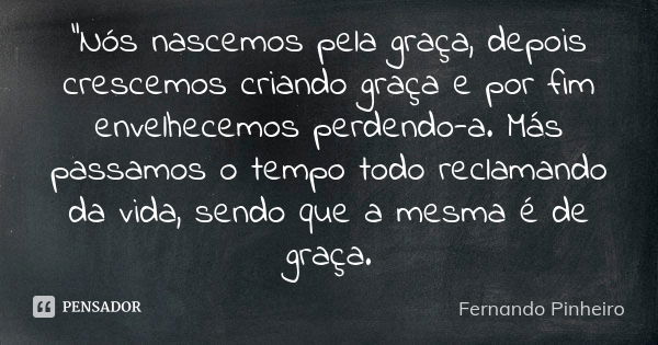 "Nós nascemos pela graça, depois crescemos criando graça e por fim envelhecemos perdendo-a. Más passamos o tempo todo reclamando da vida, sendo que a mesma... Frase de Fernando Pinheiro.