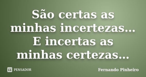 São certas as minhas incertezas… E incertas as minhas certezas…... Frase de Fernando Pinheiro.