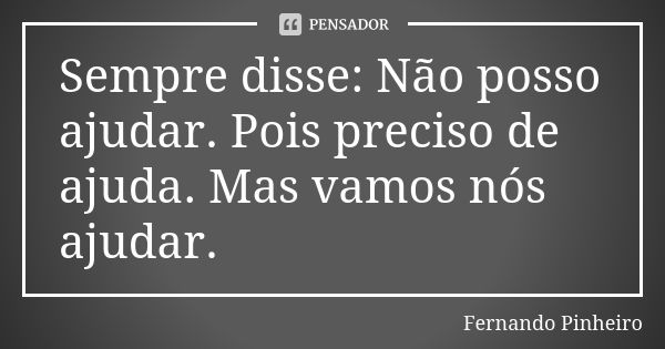 Sempre disse: Não posso ajudar. Pois preciso de ajuda. Mas vamos nós ajudar.... Frase de Fernando Pinheiro.