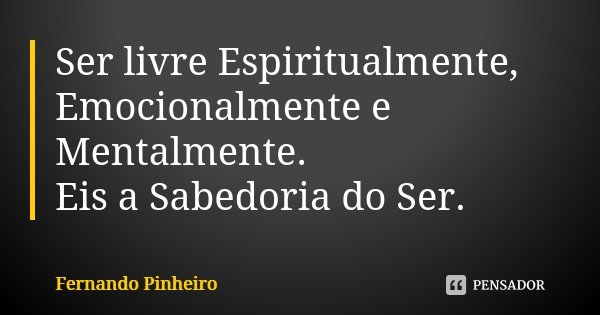Ser livre Espiritualmente, Emocionalmente e Mentalmente. Eis a Sabedoria do Ser.... Frase de Fernando Pinheiro.