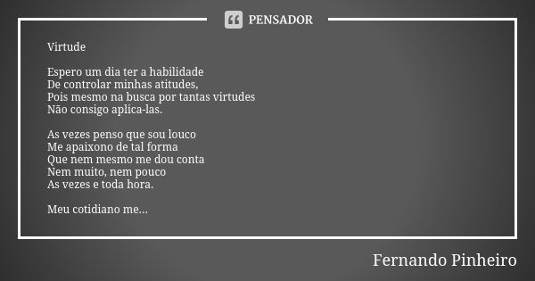 Virtude Espero um dia ter a habilidade De controlar minhas atitudes, Pois mesmo na busca por tantas virtudes Não consigo aplica-las. As vezes penso que sou louc... Frase de Fernando Pinheiro.