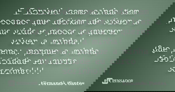E Icrivel como ainda tem pessoas que deixam de viver a sua vida e passa a querer viver a minha! Que pena; porque a minha felicidade eu curto sozinho!!!... Frase de Fernando Pontes.
