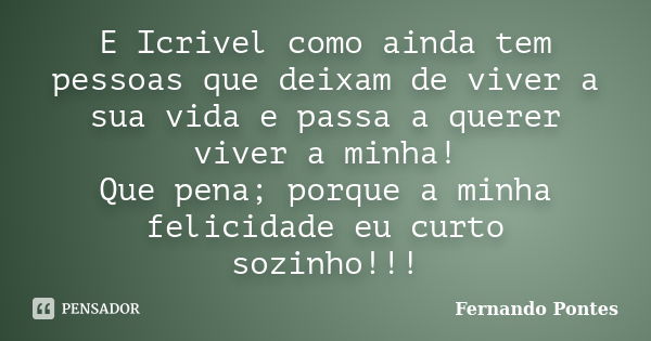 E Icrivel como ainda tem pessoas que deixam de viver a sua vida e passa a querer viver a minha! Que pena; porque a minha felicidade eu curto sozinho!!!... Frase de Fernando Pontes.