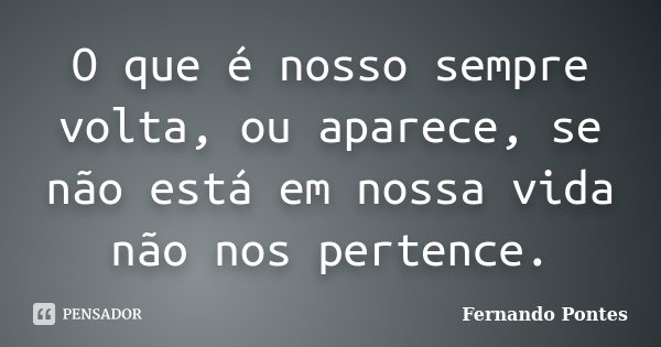 O que é nosso sempre volta, ou aparece, se não está em nossa vida não nos pertence.... Frase de Fernando Pontes.