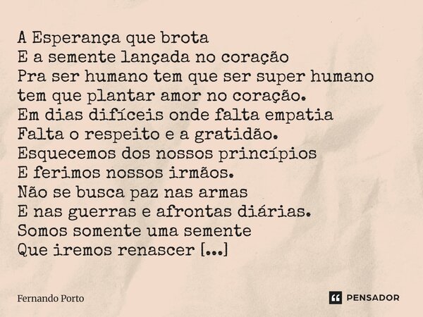 A Esperança que brota E a semente lançada no coração Pra ser humano tem que ser super humano tem que plantar amor no coração. Em dias difíceis onde falta empat... Frase de Fernando Porto.