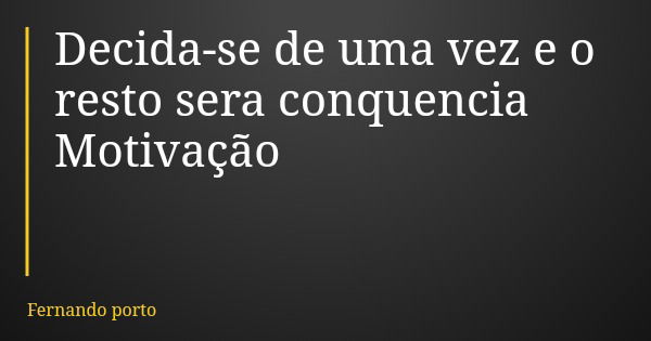 Decida-se de uma vez e o resto sera conquencia Motivação... Frase de Fernando porto.