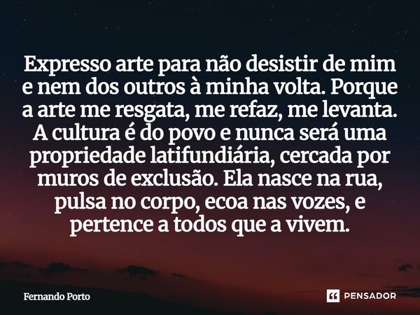 Expresso arte para não desistir de mim e nem dos outros à minha volta. Porque a arte me resgata, me refaz, me levanta. A cultura é do povo e nunca será uma pro... Frase de Fernando Porto.