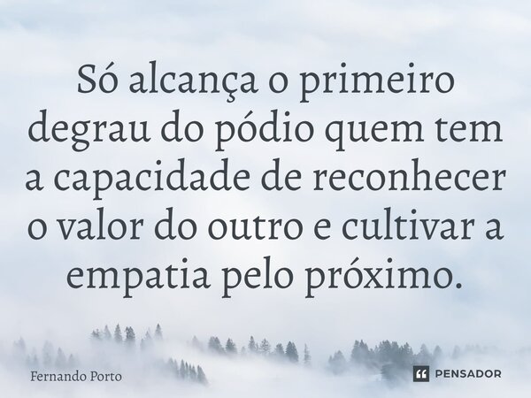 ⁠Só alcança o primeiro degrau do pódio quem tem a capacidade de reconhecer o valor do outro e cultivar a empatia pelo próximo.... Frase de Fernando Porto.