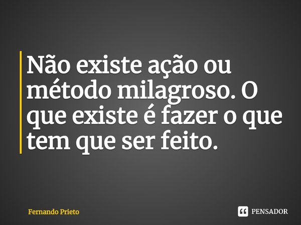 ⁠Não existe ação ou método milagroso.O que existe é fazer o que tem que ser feito.... Frase de Fernando Prieto.