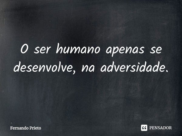 ⁠O ser humano apenas se desenvolve, na adversidade.... Frase de Fernando Prieto.