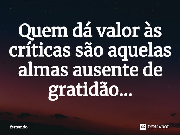 ⁠Quem dá valor às críticas são aquelas almas ausente de gratidão...... Frase de fernando.