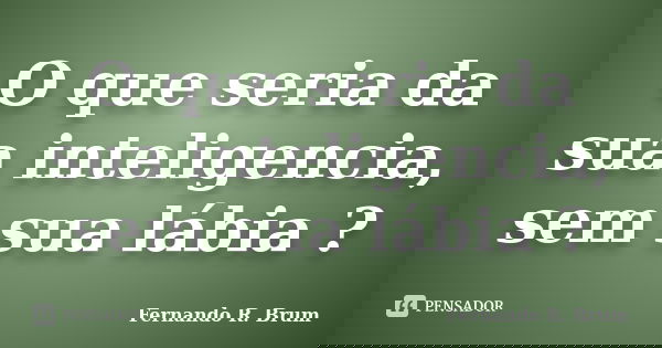 O que seria da sua inteligencia, sem sua lábia ?... Frase de Fernando R. Brum.