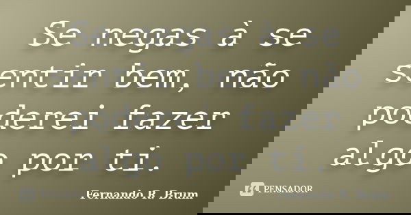 Se negas à se sentir bem, não poderei fazer algo por ti.... Frase de Fernando R. Brum.