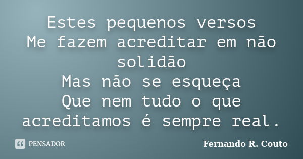 Estes pequenos versos Me fazem acreditar em não solidão Mas não se esqueça Que nem tudo o que acreditamos é sempre real.... Frase de Fernando R Couto.