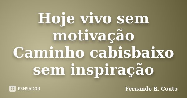 Hoje vivo sem motivação Caminho cabisbaixo sem inspiração... Frase de Fernando R. Couto.