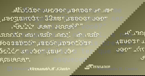 Muitas vezes penso e me pergunto:"Como posso ser Feliz sem você?" A resposta eu não sei, e não quero descobrir pois prefiro ser infeliz a ter que te e... Frase de Fernando R. Couto.