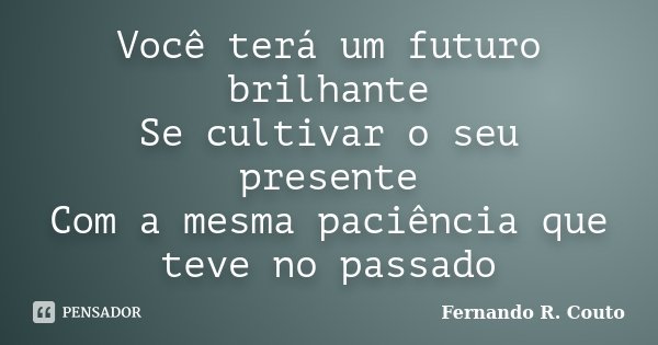 Você terá um futuro brilhante Se cultivar o seu presente Com a mesma paciência que teve no passado... Frase de Fernando R. Couto.