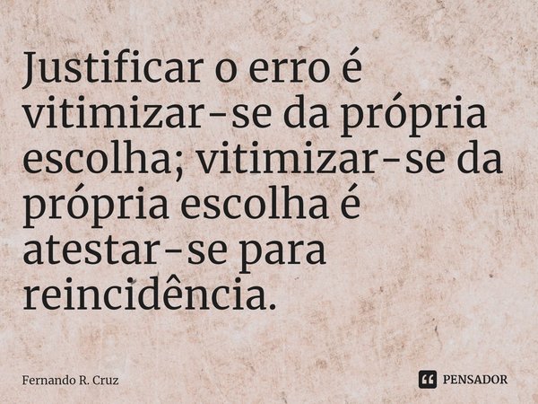 ⁠Justificar o erro é vitimizar-se da própria escolha; vitimizar-se da própria escolha é atestar-se para reincidência.... Frase de Fernando R. Cruz.