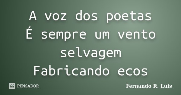 A voz dos poetas É sempre um vento selvagem Fabricando ecos... Frase de Fernando R. Luis.