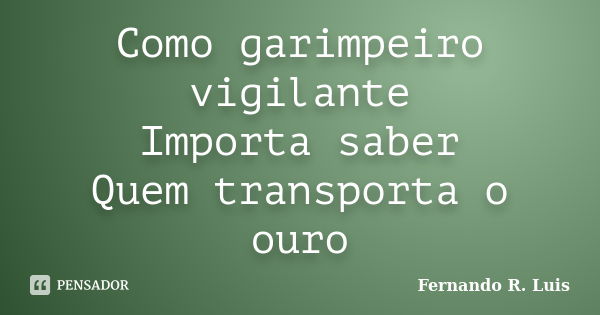 Como garimpeiro vigilante Importa saber Quem transporta o ouro... Frase de Fernando R. Luis.