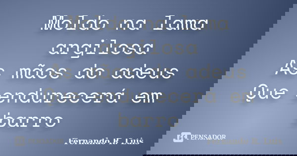 Moldo na lama argilosa As mãos do adeus Que endurecerá em barro... Frase de Fernando R. Luis.