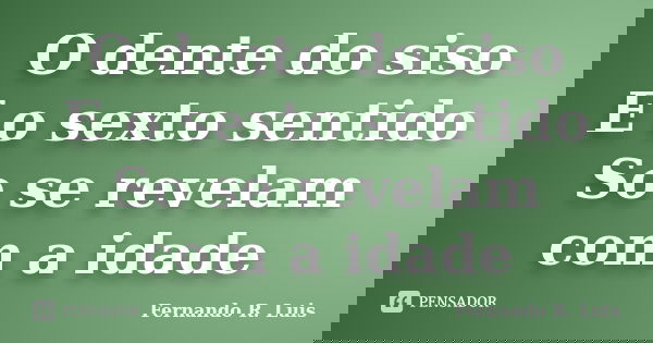 O dente do siso E o sexto sentido So se revelam com a idade... Frase de Fernando R. Luis.