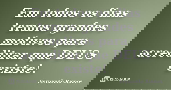 Em todos os dias temos grandes motivos para acreditar que DEUS existe!... Frase de Fernando Ramos.