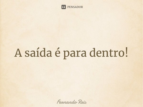 ⁠A saída é para dentro!... Frase de Fernando Reis.