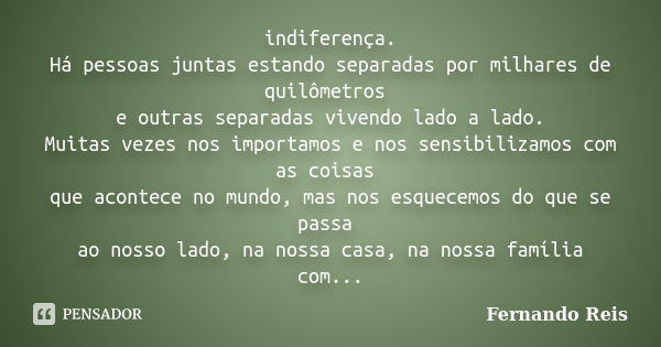 indiferença. Há pessoas juntas estando separadas por milhares de quilômetros e outras separadas vivendo lado a lado. Muitas vezes nos importamos e nos sensibili... Frase de Fernando Reis.