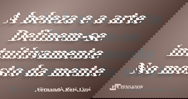 A beleza e a arte Definem-se intuitivamente No mosto da mente... Frase de Fernando Reis Luís.
