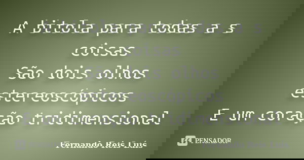 A bitola para todas a s coisas São dois olhos estereoscópicos E um coração tridimensional... Frase de Fernando Reis Luís.