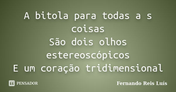 A bitola para todas a s coisas São dois olhos estereoscópicos E um coração tridimensional... Frase de Fernando Reis Luís.