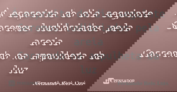 À espreita do dia seguinte Seremos ludibriados pela areia Correndo na ampulheta da luz... Frase de Fernando Reis Luís.