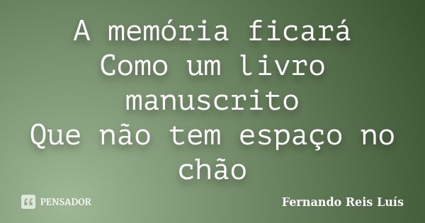 A memória ficará Como um livro manuscrito Que não tem espaço no chão... Frase de Fernando Reis Luís.