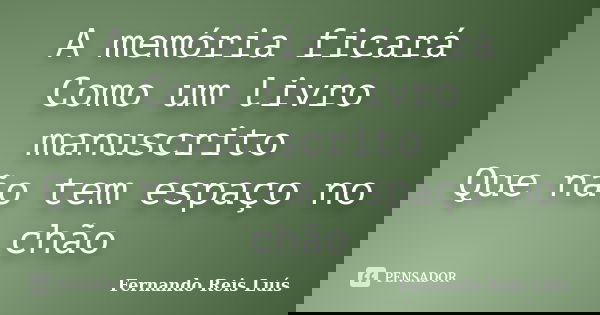 A memória ficará Como um livro manuscrito Que não tem espaço no chão... Frase de Fernando Reis Luís.