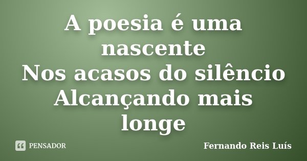 A poesia é uma nascente Nos acasos do silêncio Alcançando mais longe... Frase de Fernando Reis Luís.