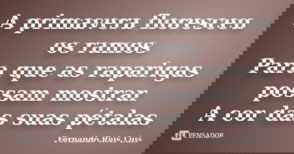 A primavera floresceu os ramos Para que as raparigas possam mostrar A cor das suas pétalas... Frase de Fernando Reis Luís.