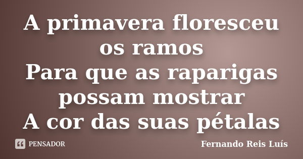 A primavera floresceu os ramos Para que as raparigas possam mostrar A cor das suas pétalas... Frase de Fernando Reis Luís.