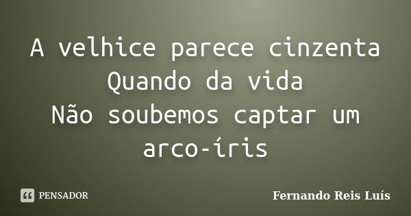 A velhice parece cinzenta Quando da vida Não soubemos captar um arco-íris... Frase de Fernando Reis Luís.