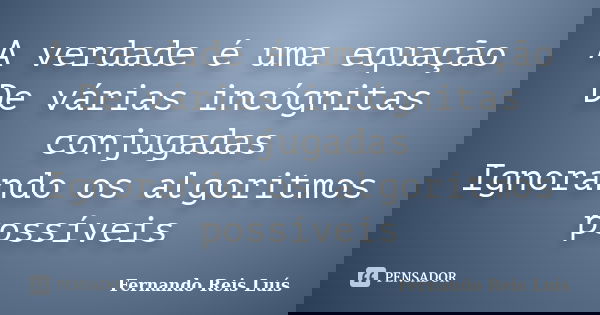 A verdade é uma equação De várias incógnitas conjugadas Ignorando os algoritmos possíveis... Frase de Fernando Reis Luís.