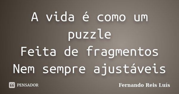 A vida é como um puzzle Feita de fragmentos Nem sempre ajustáveis... Frase de Fernando Reis Luís.
