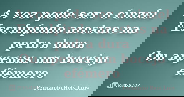 A voz pode ser o cinzel Esculpindo arestas na pedra dura Ou apenas um bocejo efémero... Frase de Fernando Reis Luís.