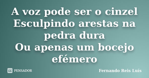 A voz pode ser o cinzel Esculpindo arestas na pedra dura Ou apenas um bocejo efémero... Frase de Fernando Reis Luís.