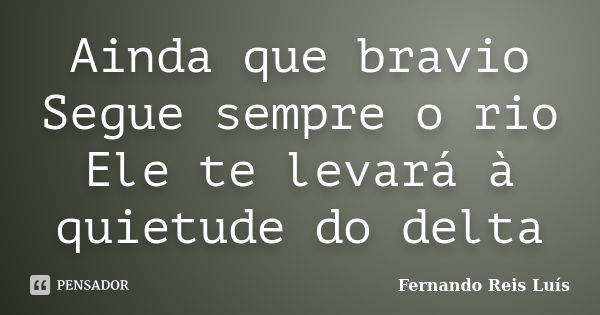 Ainda que bravio Segue sempre o rio Ele te levará à quietude do delta... Frase de Fernando Reis Luís.