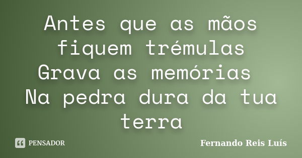 Antes que as mãos fiquem trémulas Grava as memórias Na pedra dura da tua terra... Frase de Fernando Reis Luís.